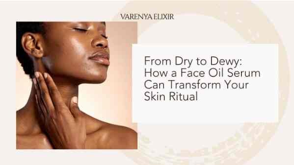 From Dry to Dewy: How a Face Oil Serum Can Transform Your Skin Ritual